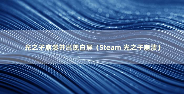 光之子崩溃并出现白屏（Steam 光之子崩溃）